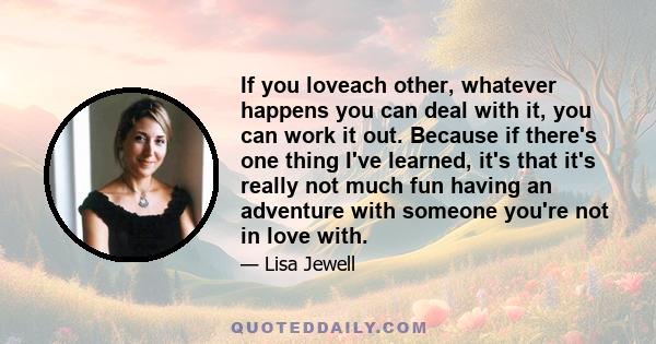 If you loveach other, whatever happens you can deal with it, you can work it out. Because if there's one thing I've learned, it's that it's really not much fun having an adventure with someone you're not in love with.