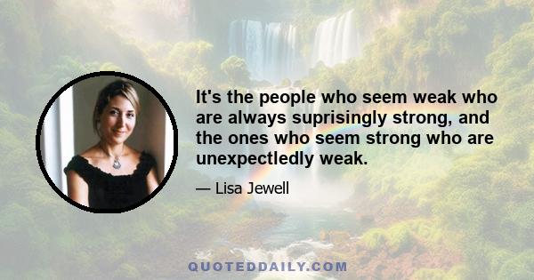 It's the people who seem weak who are always suprisingly strong, and the ones who seem strong who are unexpectledly weak.