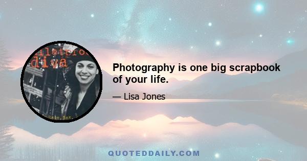 Photography is one big scrapbook of your life.