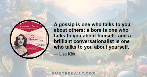 A gossip is one who talks to you about others; a bore is one who talks to you about himself; and a brilliant conversationalist is one who talks to you about yourself.