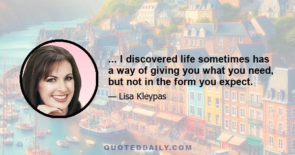 ... I discovered life sometimes has a way of giving you what you need, but not in the form you expect.