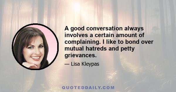 A good conversation always involves a certain amount of complaining. I like to bond over mutual hatreds and petty grievances.