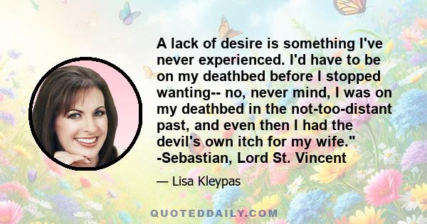 A lack of desire is something I've never experienced. I'd have to be on my deathbed before I stopped wanting-- no, never mind, I was on my deathbed in the not-too-distant past, and even then I had the devil's own itch