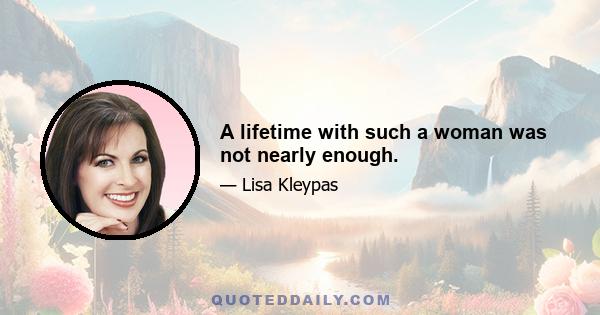 A lifetime with such a woman was not nearly enough.