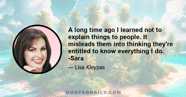 A long time ago I learned not to explain things to people. It misleads them into thinking they're entitled to know everything I do. -Sara