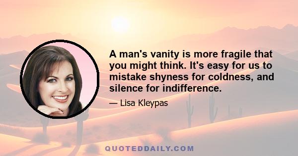 A man's vanity is more fragile that you might think. It's easy for us to mistake shyness for coldness, and silence for indifference.