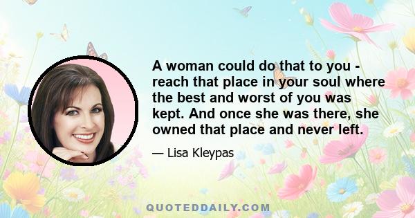 A woman could do that to you - reach that place in your soul where the best and worst of you was kept. And once she was there, she owned that place and never left.