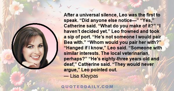 After a universal silence, Leo was the first to speak. “Did anyone else notice—” “Yes,” Catherine said. “What do you make of it?” “I haven’t decided yet.” Leo frowned and took a sip of port. “He’s not someone I would