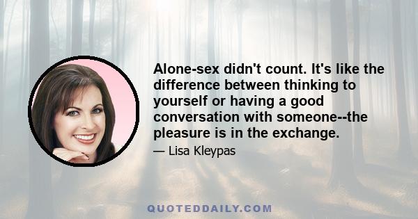 Alone-sex didn't count. It's like the difference between thinking to yourself or having a good conversation with someone--the pleasure is in the exchange.