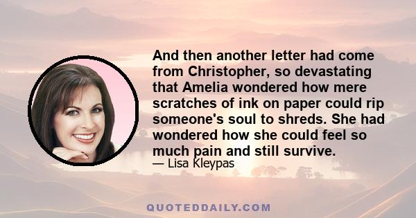 And then another letter had come from Christopher, so devastating that Amelia wondered how mere scratches of ink on paper could rip someone's soul to shreds. She had wondered how she could feel so much pain and still