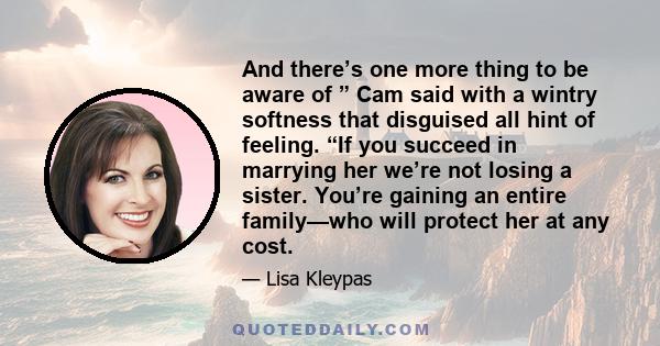 And there’s one more thing to be aware of ” Cam said with a wintry softness that disguised all hint of feeling. “If you succeed in marrying her we’re not losing a sister. You’re gaining an entire family—who will protect 