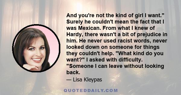 And you're not the kind of girl I want. Surely he couldn't mean the fact that I was Mexican. From what I knew of Hardy, there wasn't a bit of prejudice in him. He never used racist words, never looked down on someone