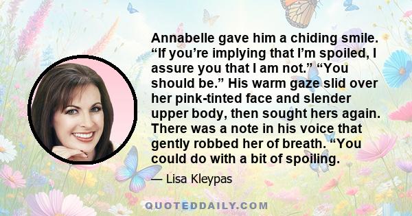 Annabelle gave him a chiding smile. “If you’re implying that I’m spoiled, I assure you that I am not.” “You should be.” His warm gaze slid over her pink-tinted face and slender upper body, then sought hers again. There