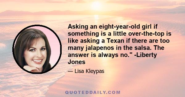 Asking an eight-year-old girl if something is a little over-the-top is like asking a Texan if there are too many jalapenos in the salsa. The answer is always no. -Liberty Jones