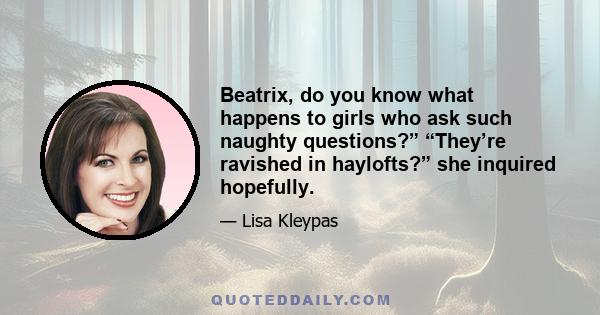 Beatrix, do you know what happens to girls who ask such naughty questions?” “They’re ravished in haylofts?” she inquired hopefully.