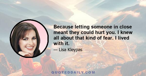 Because letting someone in close meant they could hurt you. I knew all about that kind of fear. I lived with it.