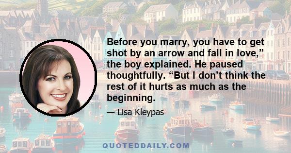 Before you marry, you have to get shot by an arrow and fall in love,” the boy explained. He paused thoughtfully. “But I don’t think the rest of it hurts as much as the beginning.