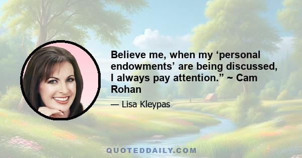 Believe me, when my ‘personal endowments’ are being discussed, I always pay attention.” ~ Cam Rohan