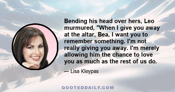 Bending his head over hers, Leo murmured, When I give you away at the altar, Bea, I want you to remember something. I'm not really giving you away. I'm merely allowing him the chance to love you as much as the rest of