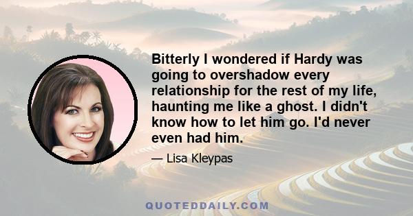 Bitterly I wondered if Hardy was going to overshadow every relationship for the rest of my life, haunting me like a ghost. I didn't know how to let him go. I'd never even had him.