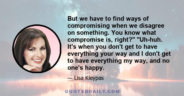 But we have to find ways of compromising when we disagree on something. You know what compromise is, right? Uh-huh. It's when you don't get to have everything your way and I don't get to have everything my way, and no