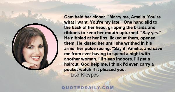 Cam held her closer. Marry me, Amelia. You're what I want. You're my fate. One hand slid to the back of her head, gripping the braids and ribbons to keep her mouth upturned. Say yes. He nibbled at her lips, licked at