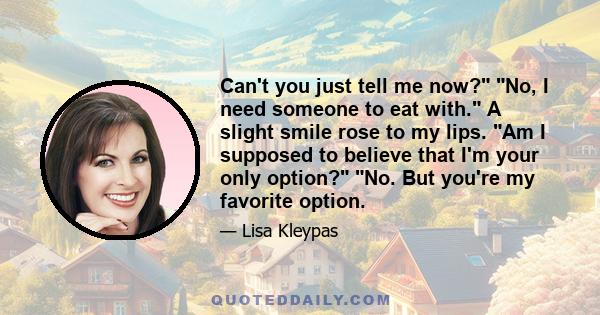 Can't you just tell me now? No, I need someone to eat with. A slight smile rose to my lips. Am I supposed to believe that I'm your only option? No. But you're my favorite option.