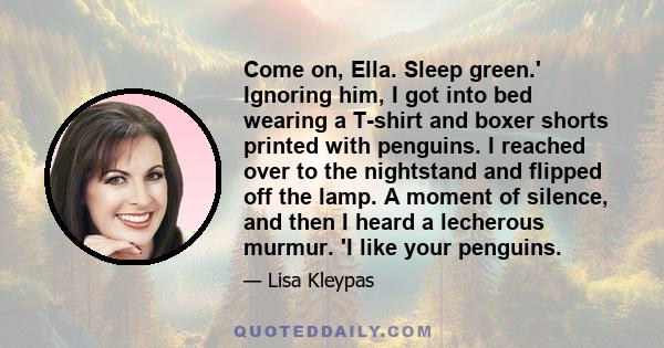 Come on, Ella. Sleep green.' Ignoring him, I got into bed wearing a T-shirt and boxer shorts printed with penguins. I reached over to the nightstand and flipped off the lamp. A moment of silence, and then I heard a