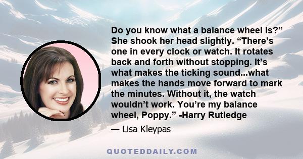 Do you know what a balance wheel is?” She shook her head slightly. “There’s one in every clock or watch. It rotates back and forth without stopping. It’s what makes the ticking sound...what makes the hands move forward