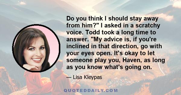 Do you think I should stay away from him? I asked in a scratchy voice. Todd took a long time to answer. My advice is, if you're inclined in that direction, go with your eyes open. It's okay to let someone play you,