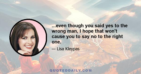 ...even though you said yes to the wrong man, I hope that won't cause you to say no to the right one.