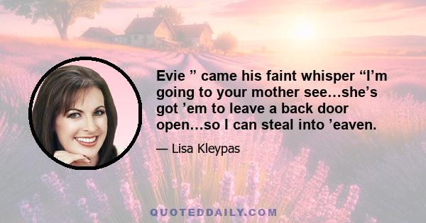 Evie ” came his faint whisper “I’m going to your mother see…she’s got ’em to leave a back door open…so I can steal into ’eaven.