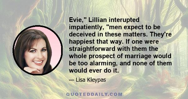 Evie, Lillian interupted impatiently, men expect to be deceived in these matters. They're happiest that way. If one were straightforward with them the whole prospect of marriage would be too alarming, and none of them