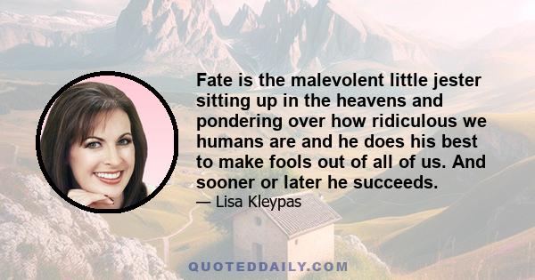 Fate is the malevolent little jester sitting up in the heavens and pondering over how ridiculous we humans are and he does his best to make fools out of all of us. And sooner or later he succeeds.