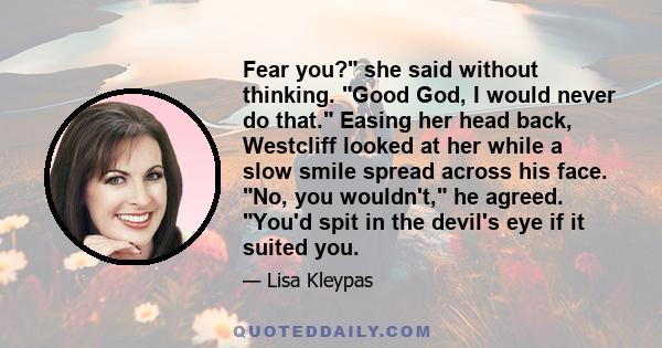 Fear you? she said without thinking. Good God, I would never do that. Easing her head back, Westcliff looked at her while a slow smile spread across his face. No, you wouldn't, he agreed. You'd spit in the devil's eye