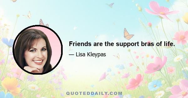 Friends are the support bras of life.