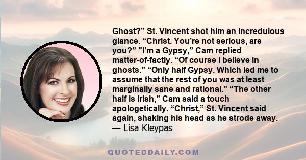 Ghost?” St. Vincent shot him an incredulous glance. “Christ. You’re not serious, are you?” I’m a Gypsy,” Cam replied matter-of-factly. “Of course I believe in ghosts.” “Only half Gypsy. Which led me to assume that the