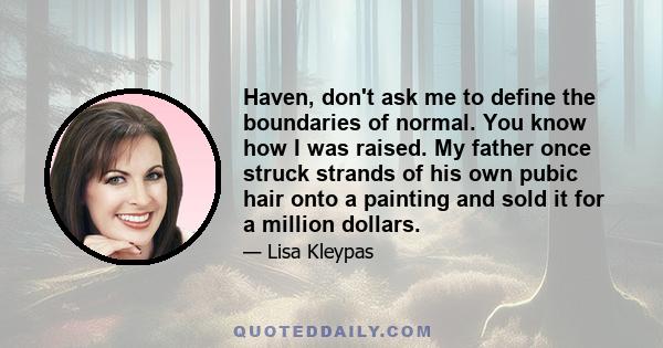 Haven, don't ask me to define the boundaries of normal. You know how I was raised. My father once struck strands of his own pubic hair onto a painting and sold it for a million dollars.