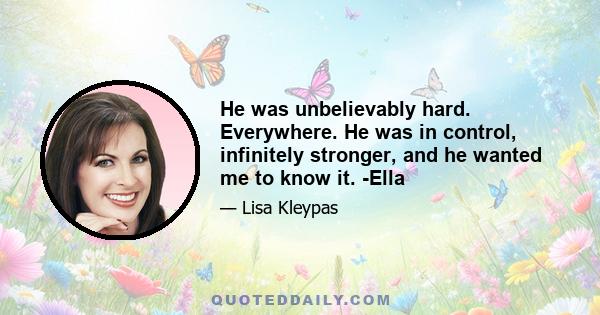 He was unbelievably hard. Everywhere. He was in control, infinitely stronger, and he wanted me to know it. -Ella