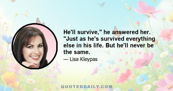 He'll survive, he answered her. Just as he's survived everything else in his life. But he'll never be the same.