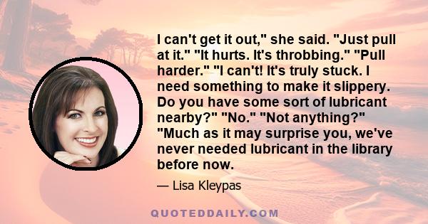 I can't get it out, she said. Just pull at it. It hurts. It's throbbing. Pull harder. I can't! It's truly stuck. I need something to make it slippery. Do you have some sort of lubricant nearby? No. Not anything? Much as 