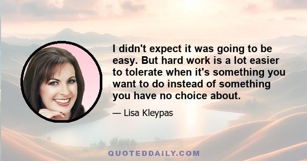 I didn't expect it was going to be easy. But hard work is a lot easier to tolerate when it's something you want to do instead of something you have no choice about.