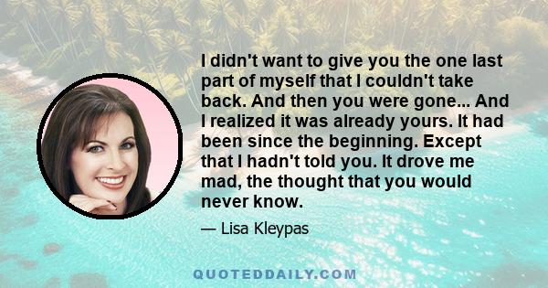 I didn't want to give you the one last part of myself that I couldn't take back. And then you were gone... And I realized it was already yours. It had been since the beginning. Except that I hadn't told you. It drove me 