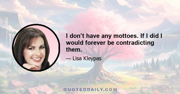 I don’t have any mottoes. If I did I would forever be contradicting them.