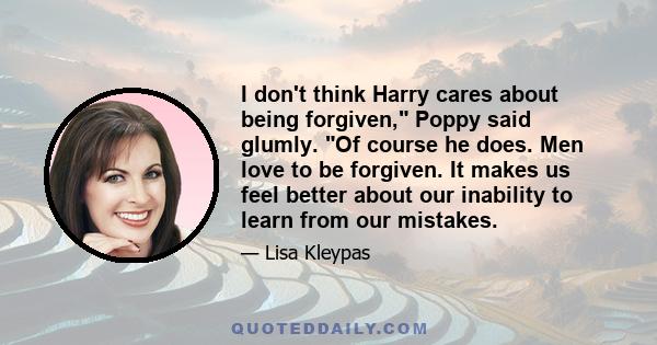 I don't think Harry cares about being forgiven, Poppy said glumly. Of course he does. Men love to be forgiven. It makes us feel better about our inability to learn from our mistakes.