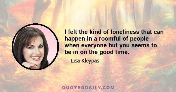 I felt the kind of loneliness that can happen in a roomful of people when everyone but you seems to be in on the good time.