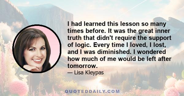 I had learned this lesson so many times before. It was the great inner truth that didn't require the support of logic. Every time I loved, I lost, and I was diminished. I wondered how much of me would be left after