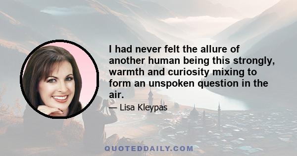 I had never felt the allure of another human being this strongly, warmth and curiosity mixing to form an unspoken question in the air.