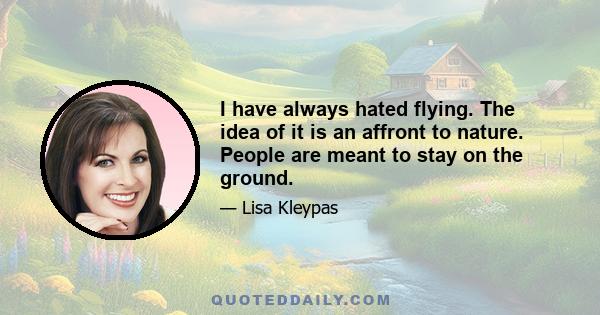 I have always hated flying. The idea of it is an affront to nature. People are meant to stay on the ground.