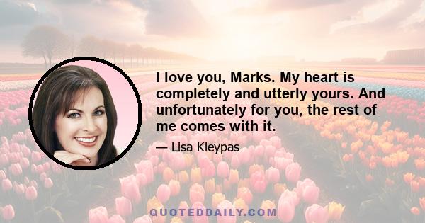 I love you, Marks. My heart is completely and utterly yours. And unfortunately for you, the rest of me comes with it.